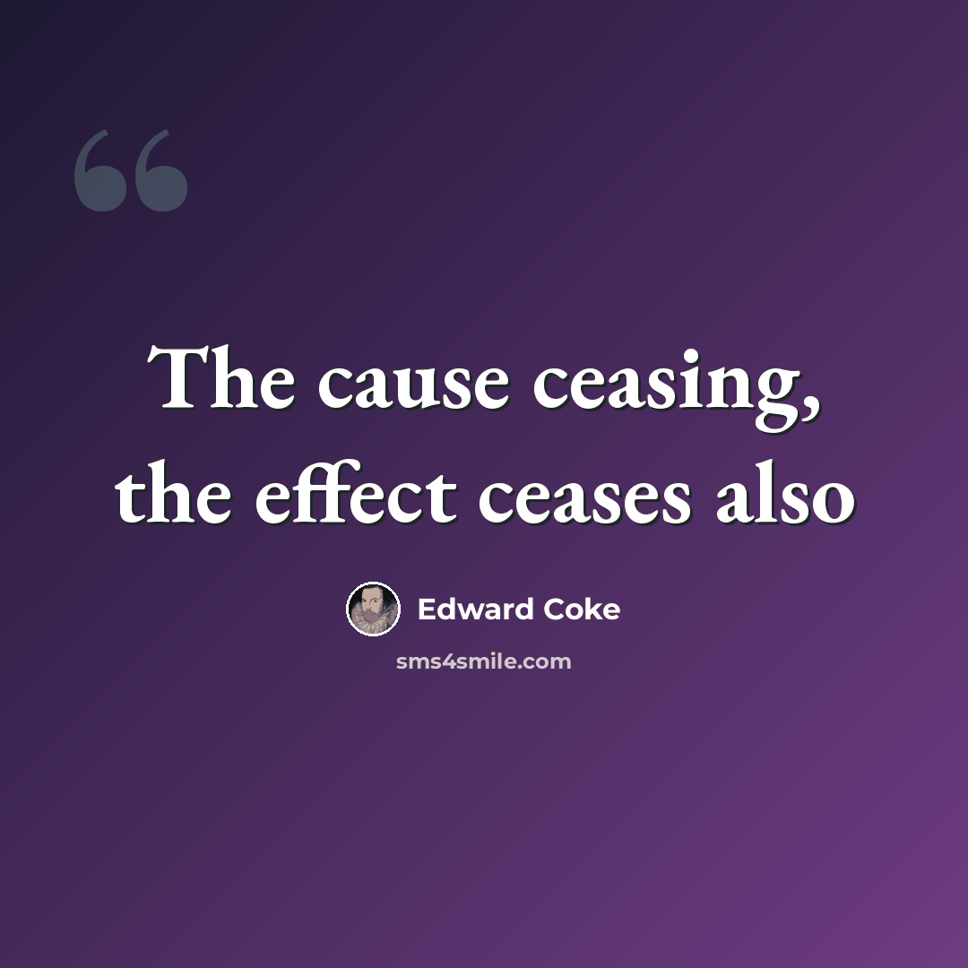 “The cause ceasing, the effect ceases also” quote by Edward Coke