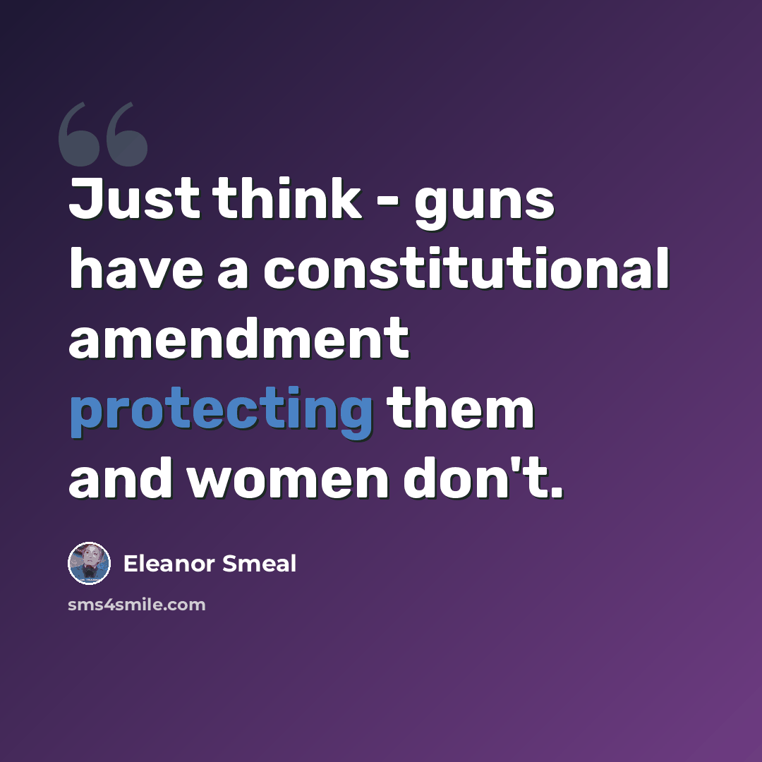 “Just think - guns have a constitutional amendment protecting them and women don't.” quote by Eleanor Smeal