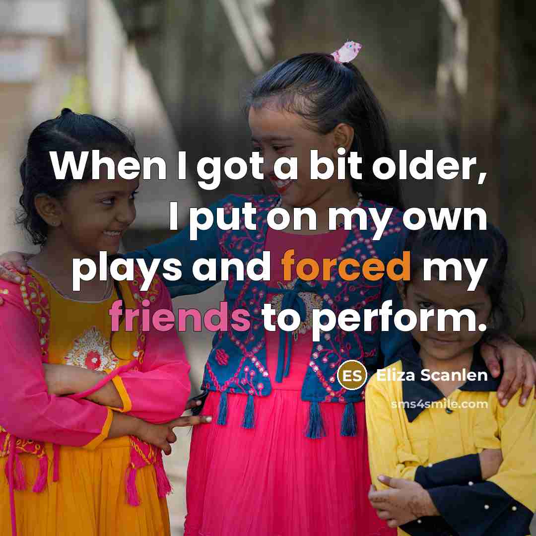 “When I got a bit older, I put on my own plays and forced my friends to perform.” quote by Eliza Scanlen