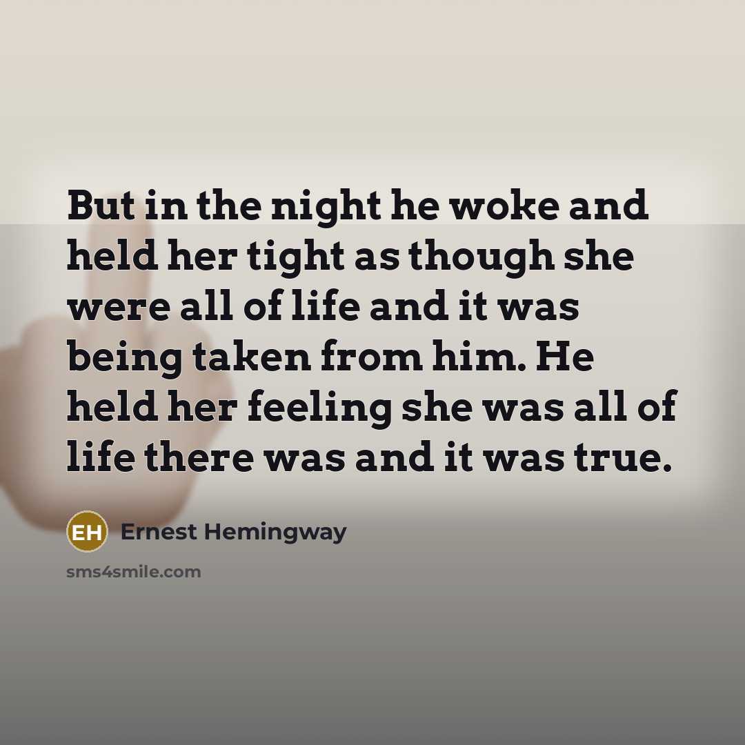 “But in the night he woke and held her tight as though she were all of life and it was being taken from him. He held her feeling she was all of life there was and it was true.” quote by Ernest Hemingway