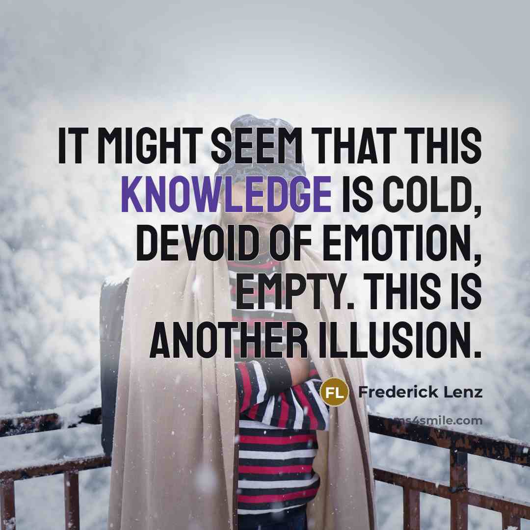 “It might seem that this knowledge is cold, devoid of emotion, empty. This is another illusion.” quote by Frederick Lenz