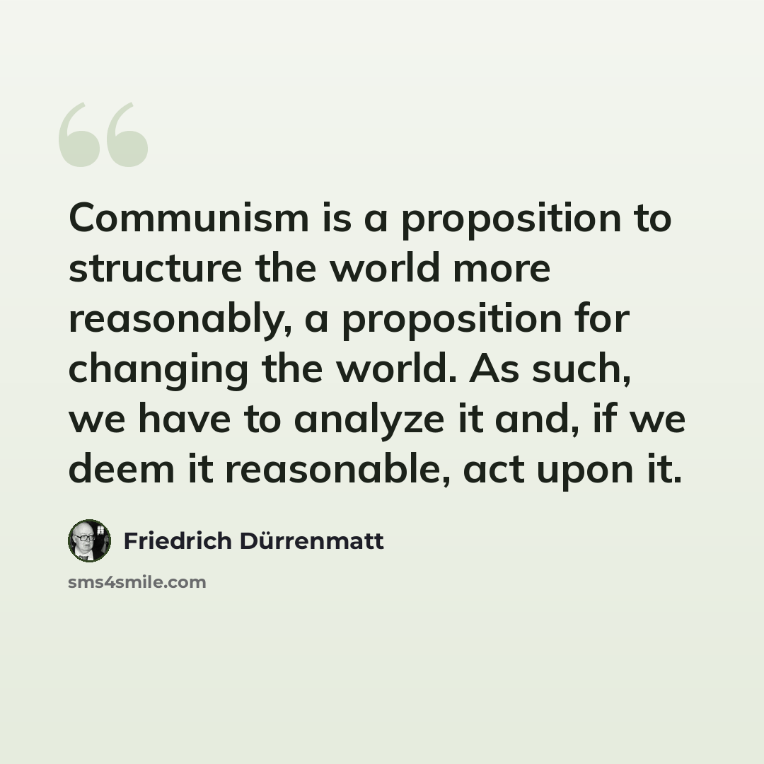 “Communism is a proposition to structure the world more reasonably, a proposition for changing the world. As such, we have to analyze it and, if we deem it reasonable, act upon it.” quote by Friedrich Durrenmatt