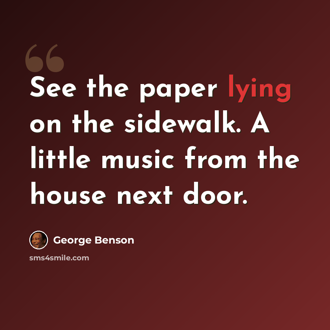 “See the paper lying on the sidewalk. A little music from the house next door.” quote by George Benson