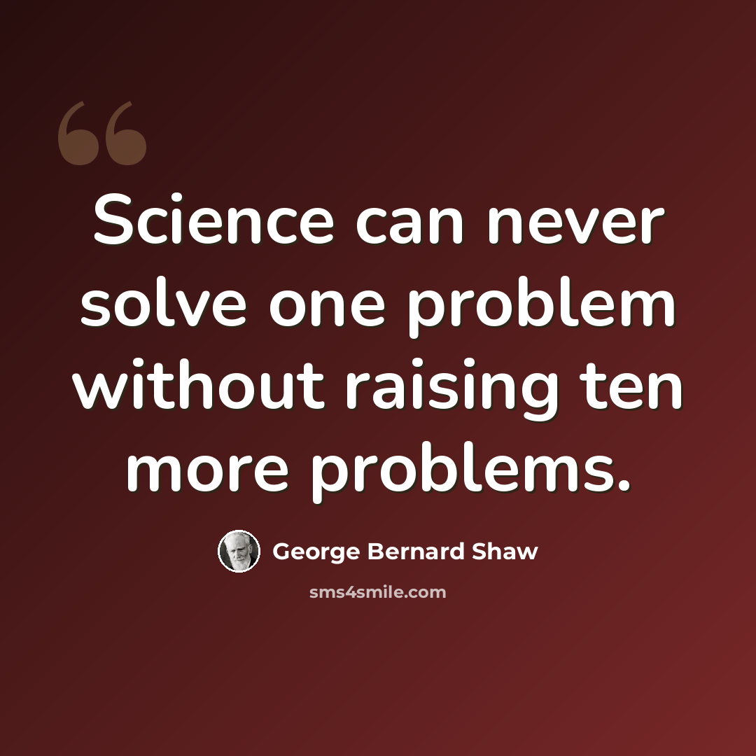 “Science can never solve one problem without raising ten more problems.” quote by George Bernard Shaw
