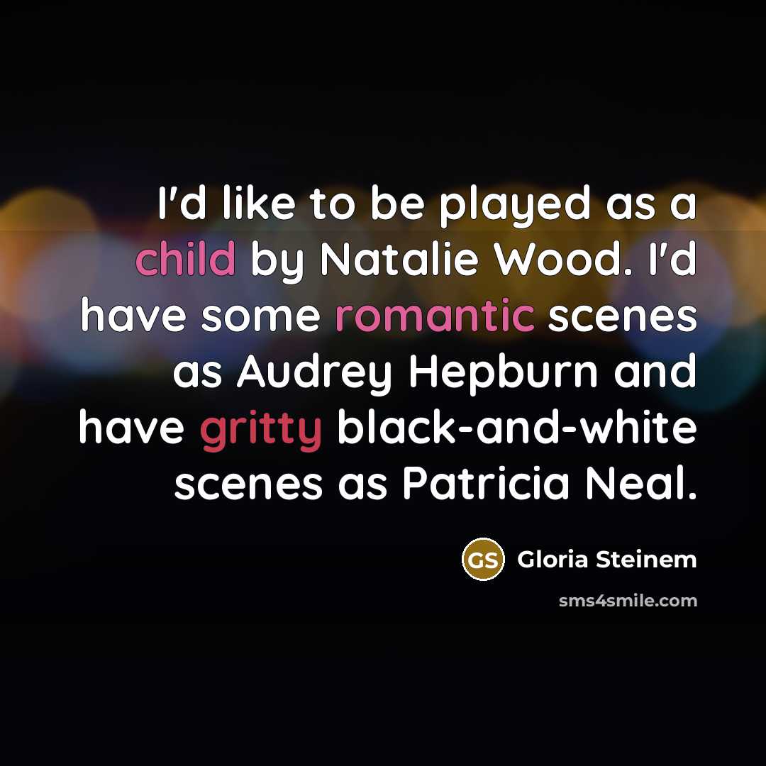 “I'd like to be played as a child by Natalie Wood. I'd have some romantic scenes as Audrey Hepburn and have gritty black-and-white scenes as Patricia Neal.” quote by Gloria Steinem