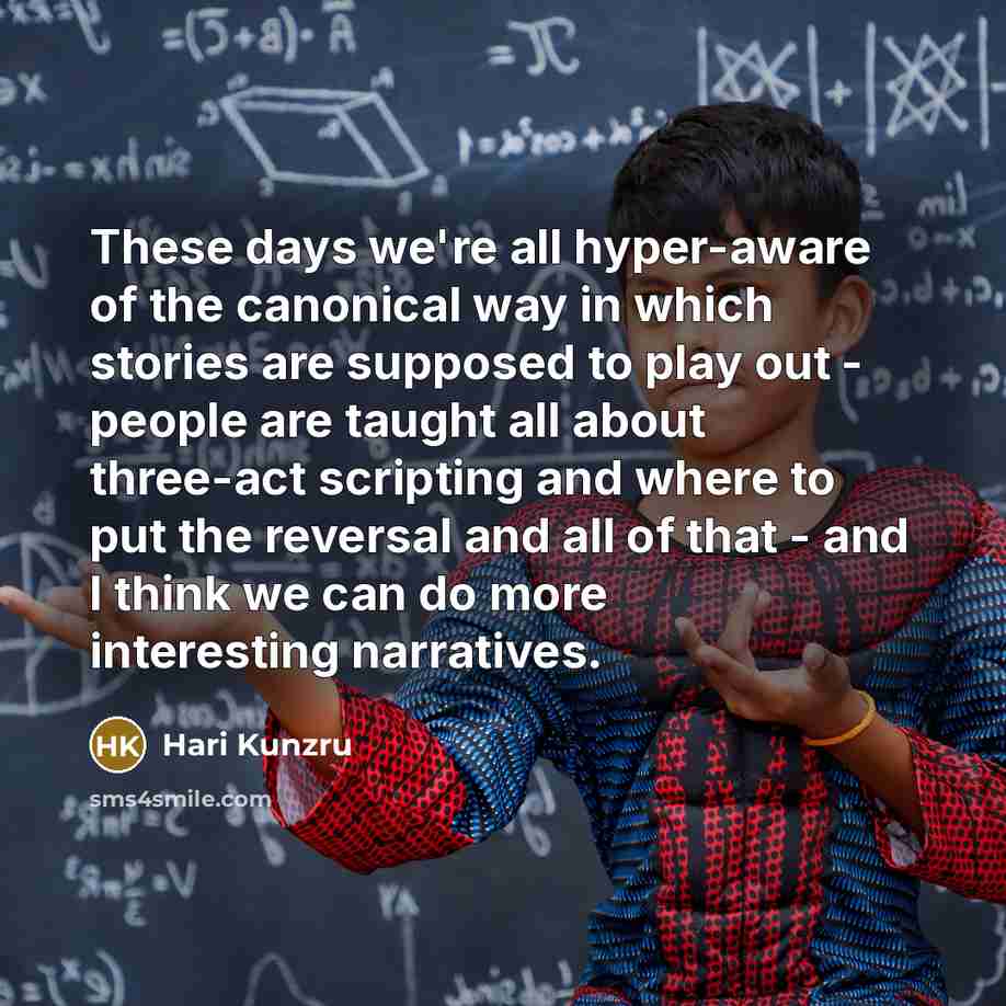 “These days we're all hyper-aware of the canonical way in which stories are supposed to play out - people are taught all about three-act scripting and where to put the reversal and all of that - and I think we can do more interesting narratives.” quote by Hari Kunzru