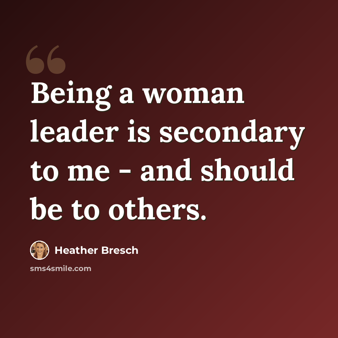 “Being a woman leader is secondary to me - and should be to others.” quote by Heather Bresch