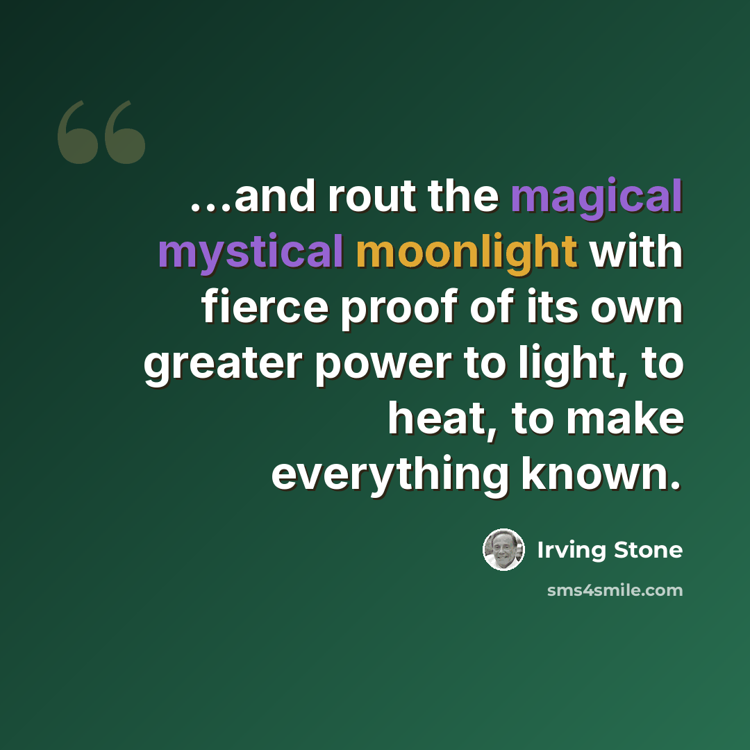 “...and rout the magical mystical moonlight with fierce proof of its own greater power to light, to heat, to make everything known.” quote by Irving Stone