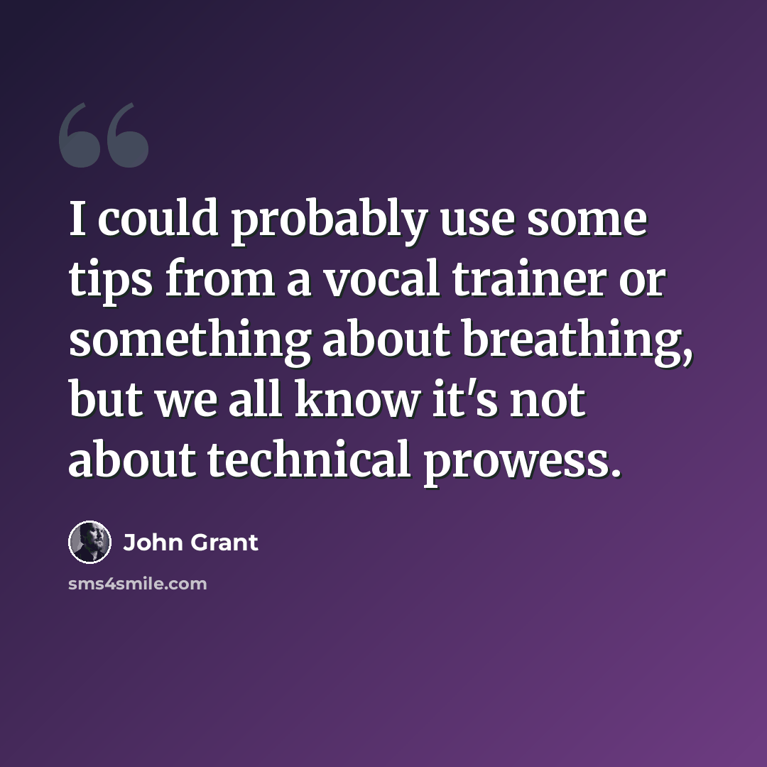 “I could probably use some tips from a vocal trainer or something about breathing, but we all know it's not about technical prowess.” quote by John Grant