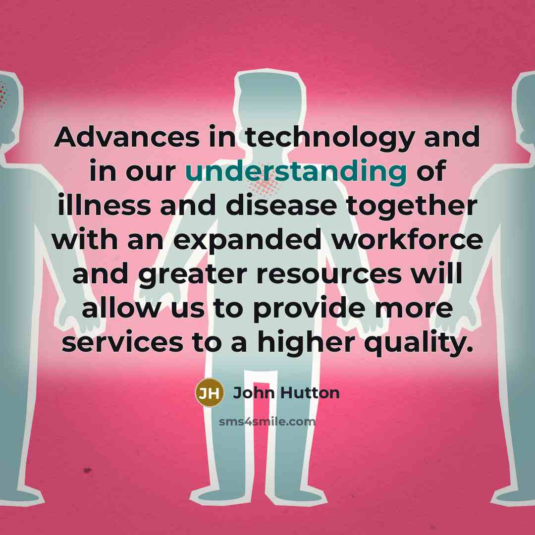 “Advances in technology and in our understanding of illness and disease together with an expanded workforce and greater resources will allow us to provide more services to a higher quality.” quote by John Hutton