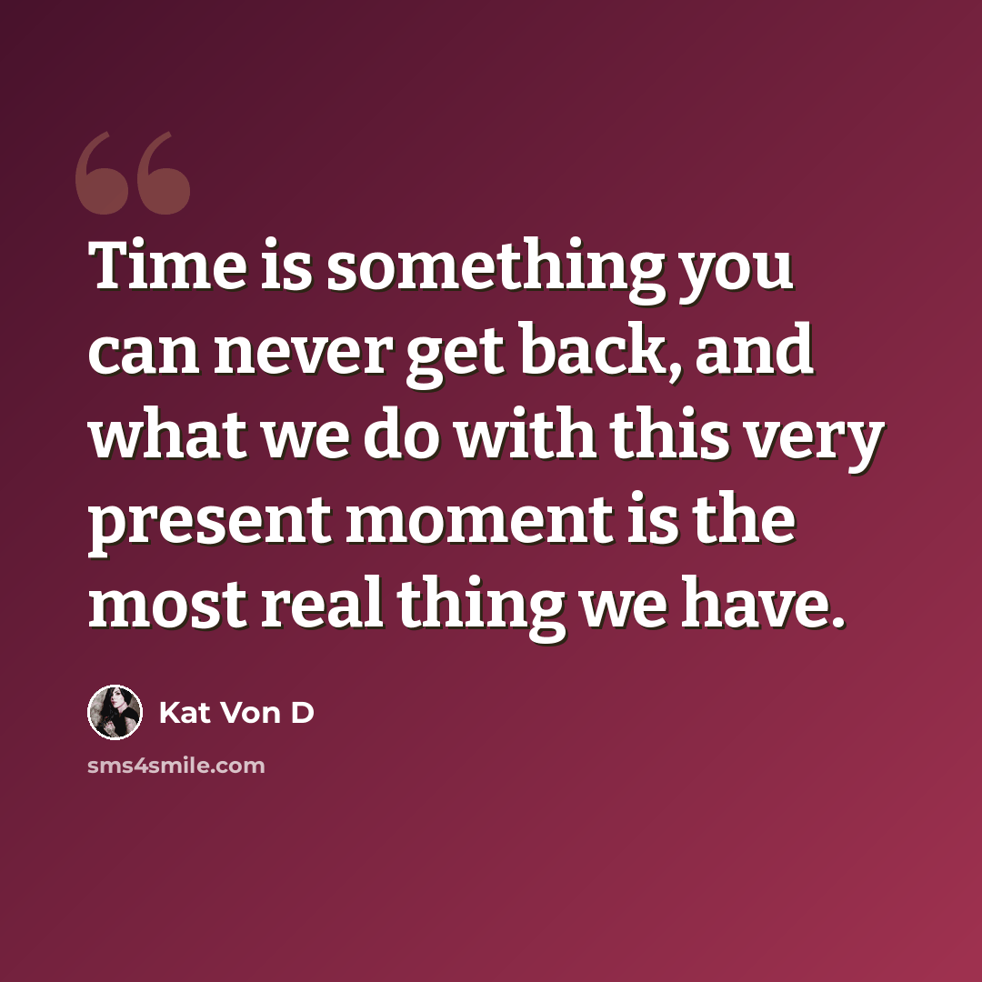 “Time is something you can never get back, and what we do with this very present moment is the most real thing we have.” quote by Kat Von D