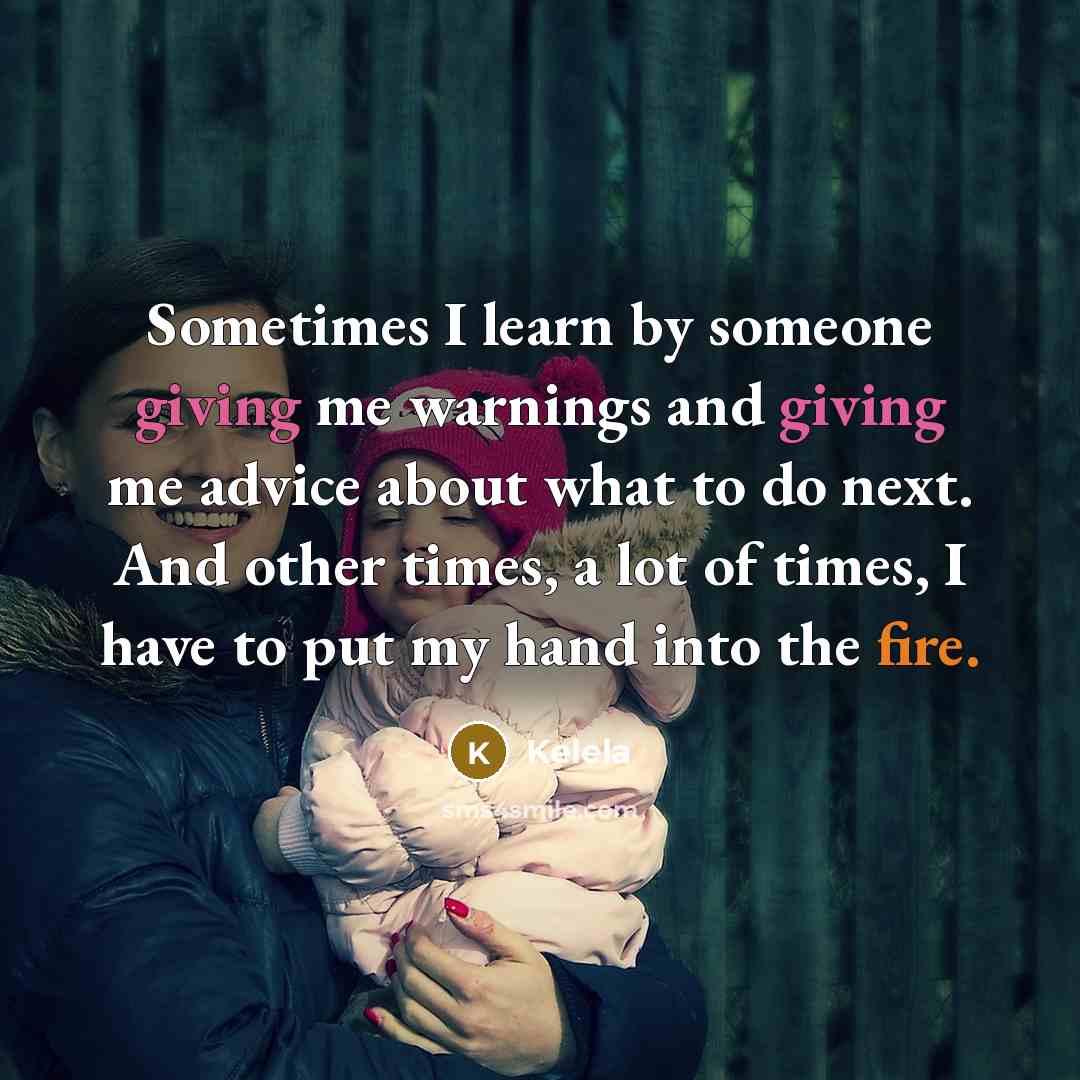 “Sometimes I learn by someone giving me warnings and giving me advice about what to do next. And other times, a lot of times, I have to put my hand into the fire.” quote by Kelela