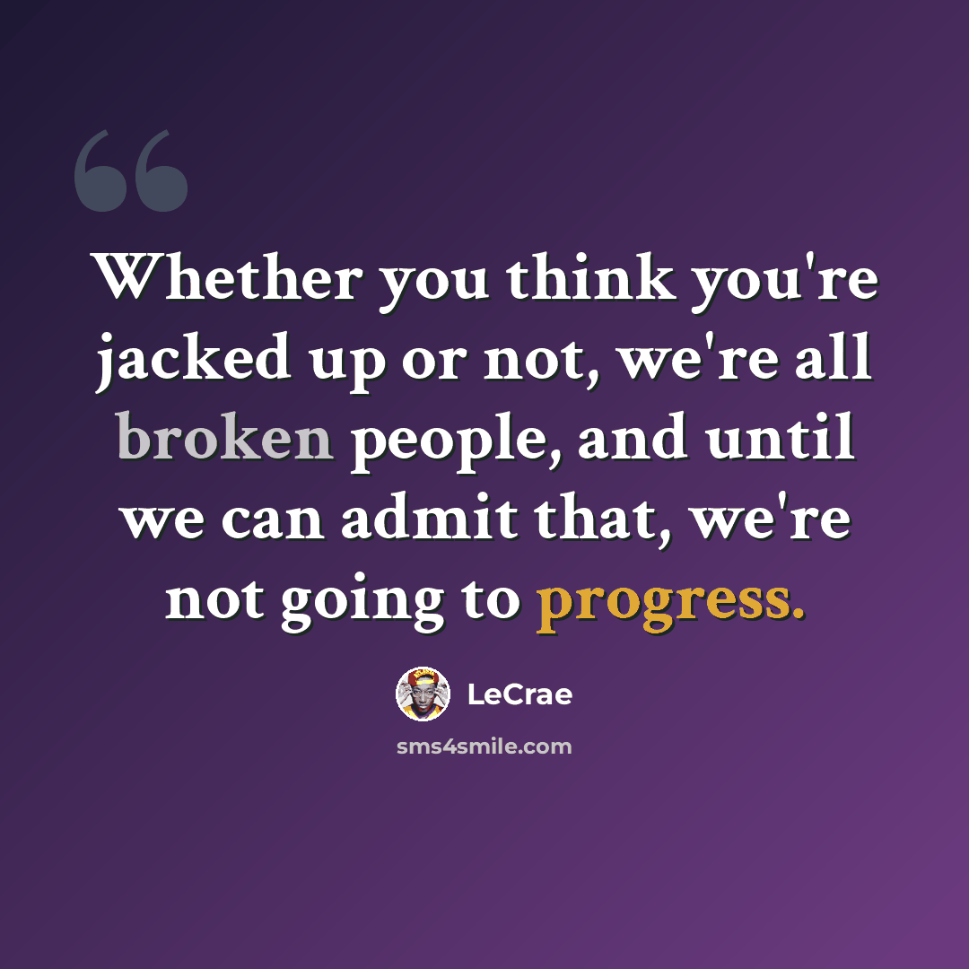 “Whether you think you're jacked up or not, we're all broken people, and until we can admit that, we're not going to progress.” quote by Lecrae