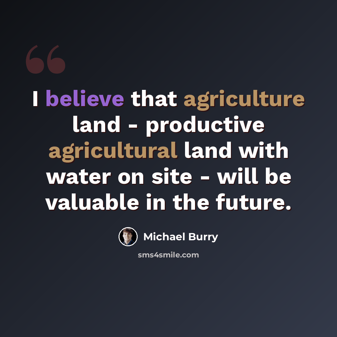 “I believe that agriculture land - productive agricultural land with water on site - will be valuable in the future.” quote by Michael Burry