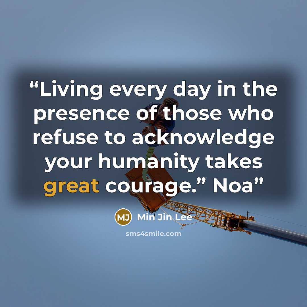 “Living every day in the presence of those who refuse to acknowledge your humanity takes great courage.” Noa” quote by Min Jin Lee
