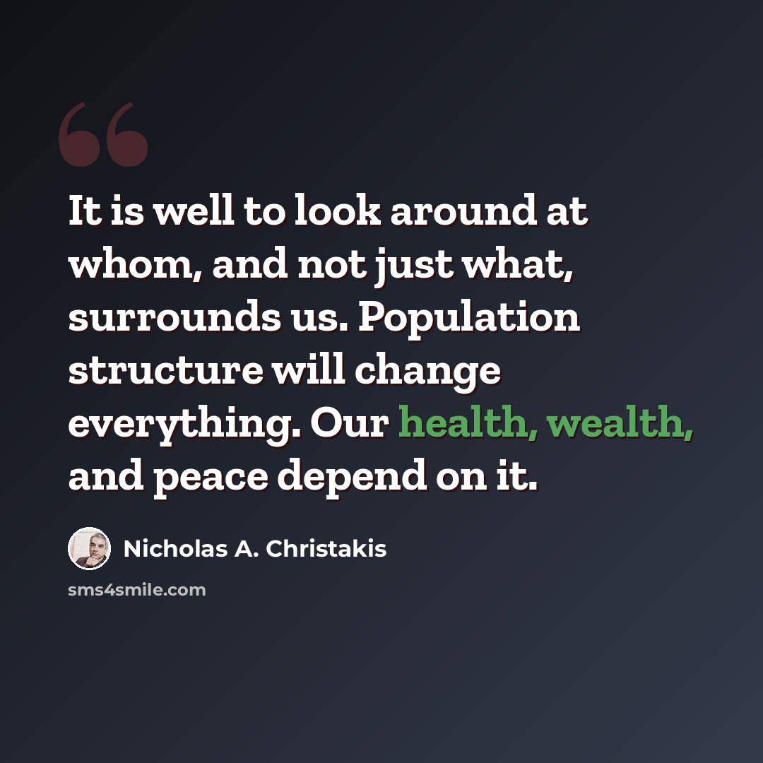 “It is well to look around at whom, and not just what, surrounds us. Population structure will change everything. Our health, wealth, and peace depend on it.” quote by Nicholas A. Christakis