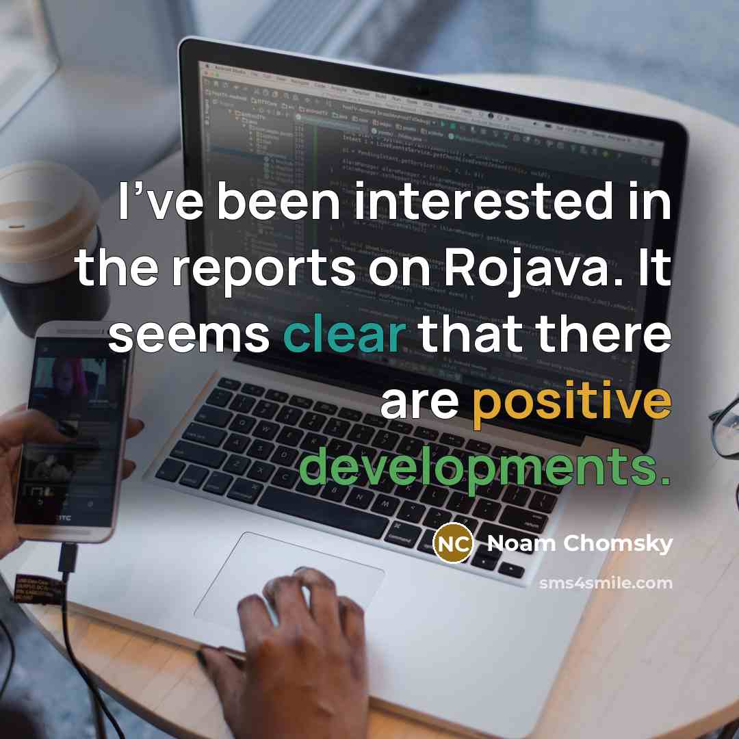 “I've been interested in the reports on Rojava. It seems clear that there are positive developments.” quote by Noam Chomsky