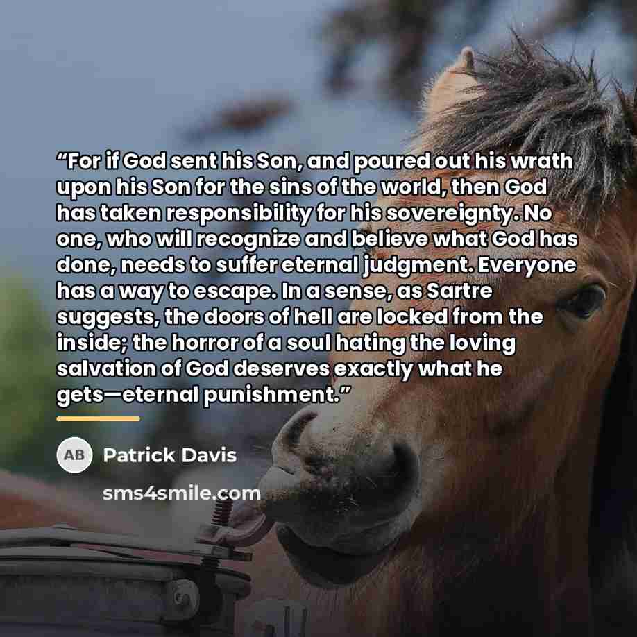 “For if God sent his Son, and poured out his wrath upon his Son for the sins of the world, then God has taken responsibility for his sovereignty. No one, who will recognize and believe what God has done, needs to suffer eternal judgment. Everyone has a way to escape. In a sense, as Sartre suggests…” quote by Patrick Davis