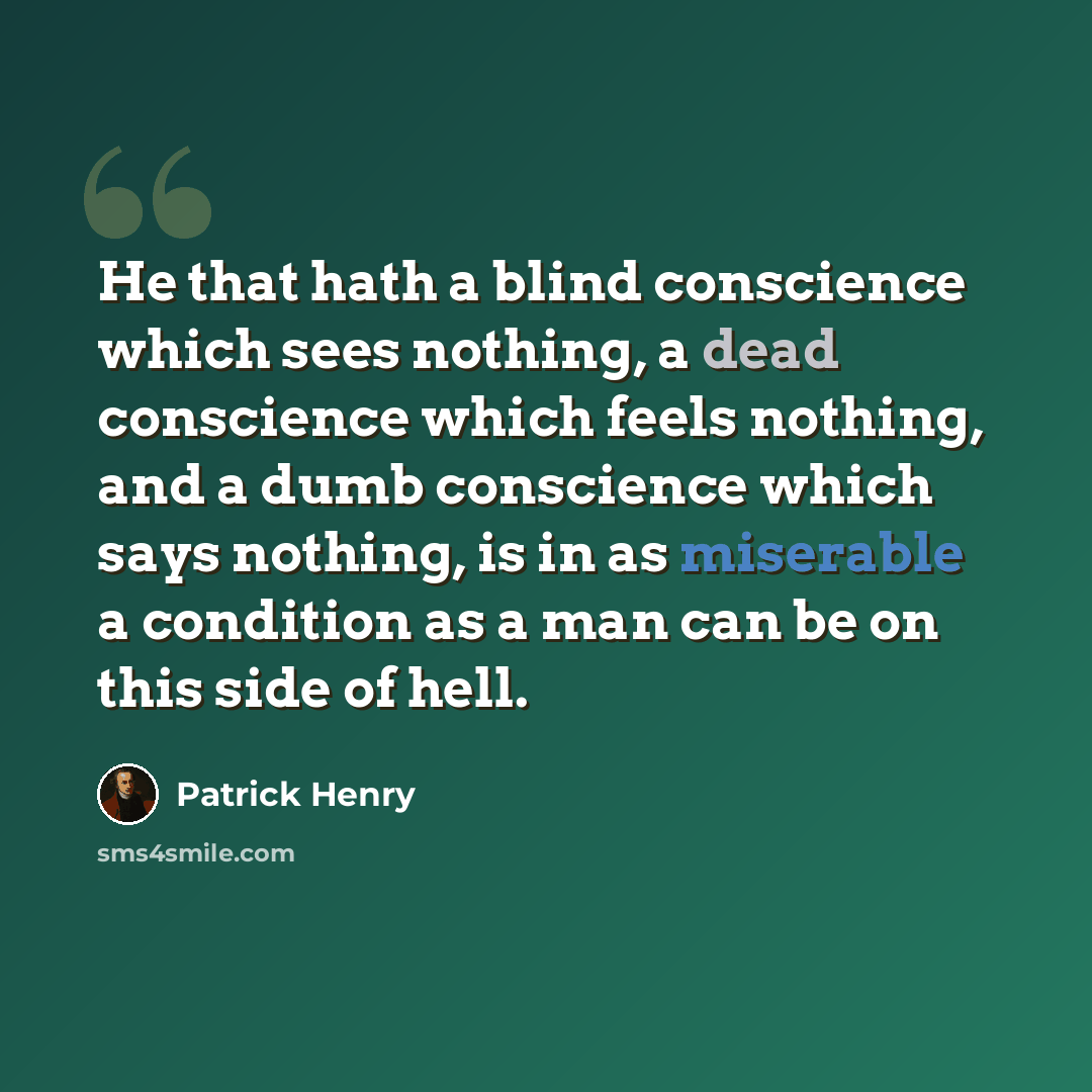 “He that hath a blind conscience which sees nothing, a dead conscience which feels nothing, and a dumb conscience which says nothing, is in as miserable a condition as a man can be on this side of hell.” quote by Patrick Henry
