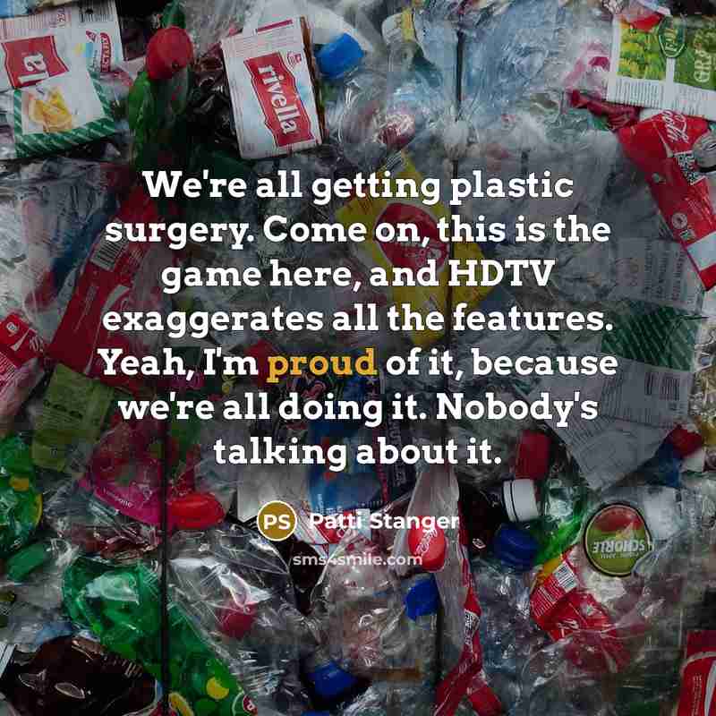 “We're all getting plastic surgery. Come on, this is the game here, and HDTV exaggerates all the features. Yeah, I'm proud of it, because we're all doing it. Nobody's talking about it.” quote by Patti Stanger
