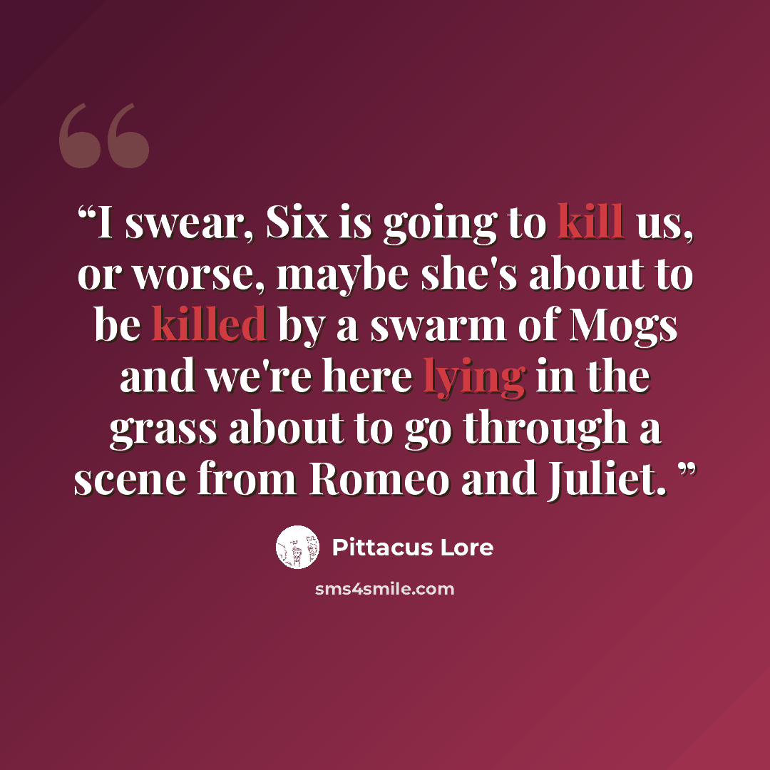 “I swear, Six is going to kill us, or worse, maybe she's about to be killed by a swarm of Mogs and we're here lying in the grass about to go through a scene from Romeo and Juliet.” quote by Pittacus Lore