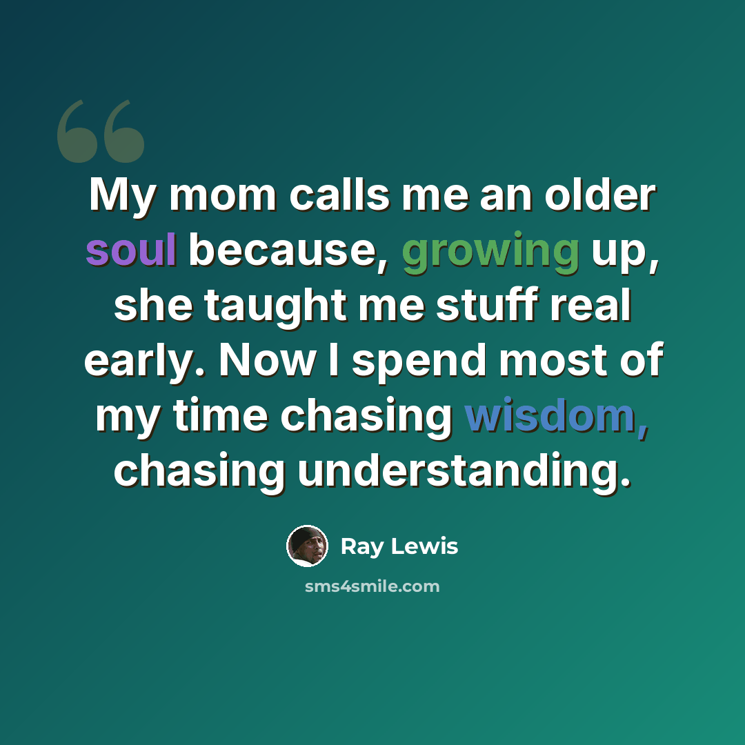“My mom calls me an older soul because, growing up, she taught me stuff real early. Now I spend most of my time chasing wisdom, chasing understanding.” quote by Ray Lewis