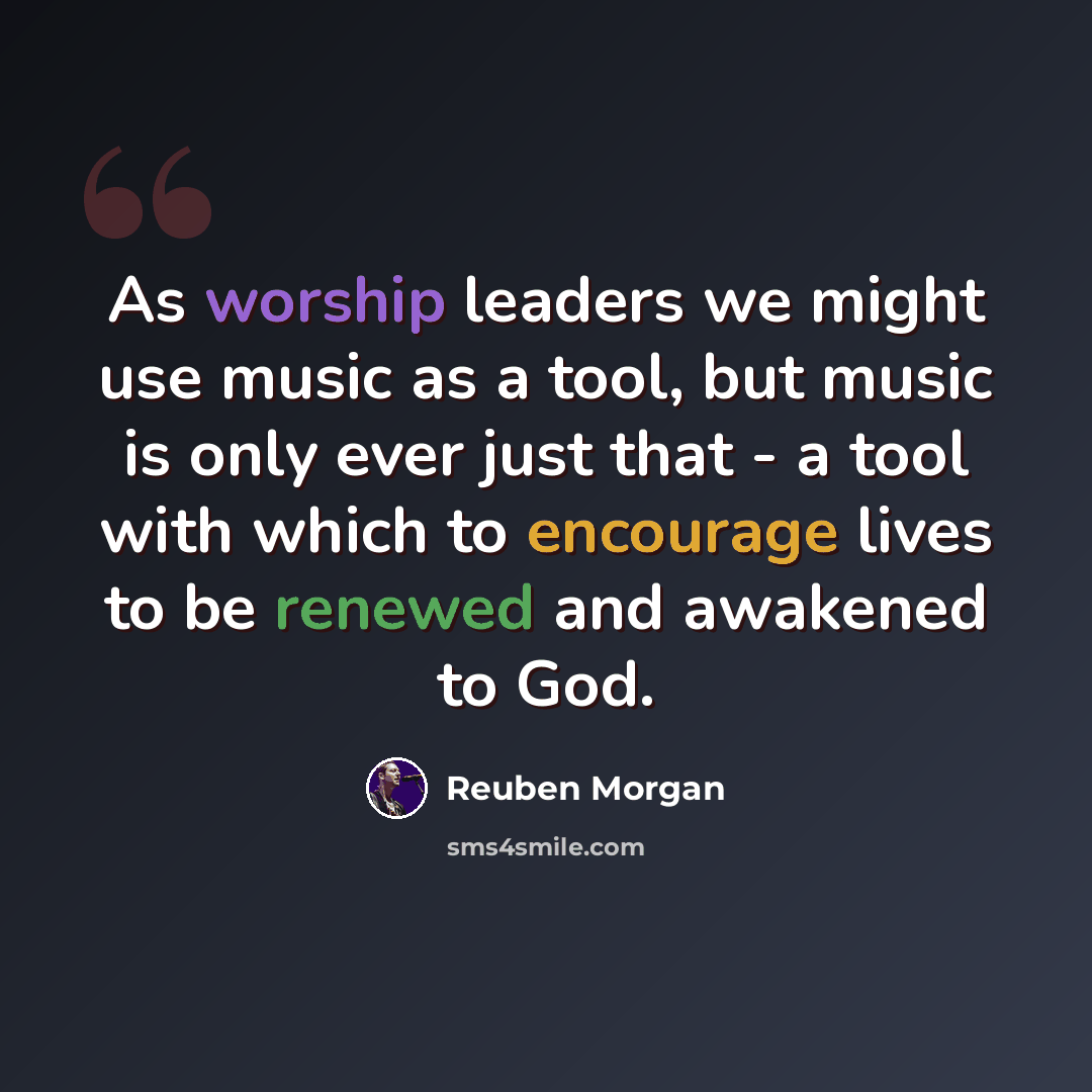 “As worship leaders we might use music as a tool, but music is only ever just that - a tool with which to encourage lives to be renewed and awakened to God.” quote by Reuben Morgan