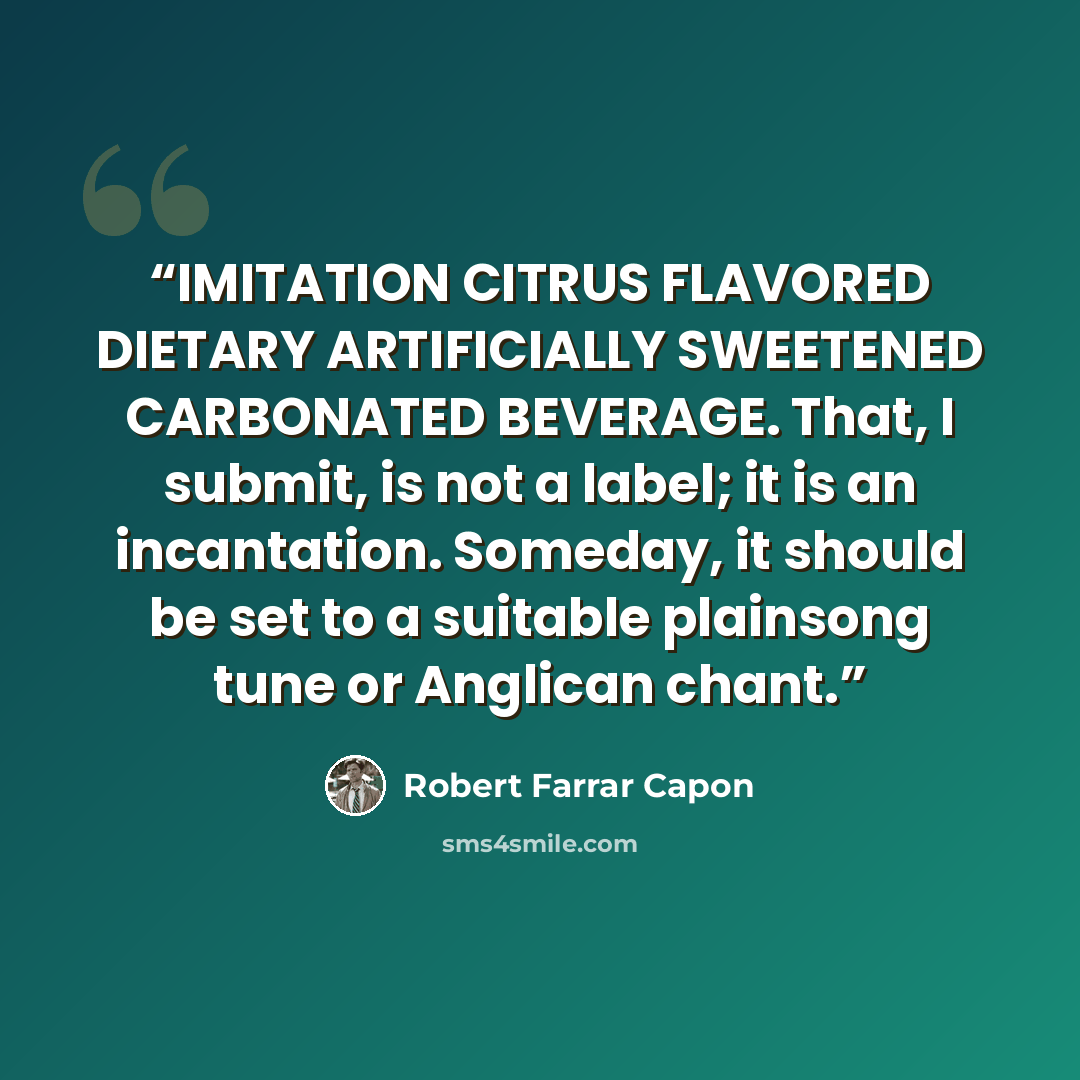 “IMITATION CITRUS FLAVORED DIETARY ARTIFICIALLY SWEETENED CARBONATED BEVERAGE. That, I submit, is not a label; it is an incantation. Someday, it should be set to a suitable plainsong tune or Anglican chant.” quote by Robert Farrar Capon