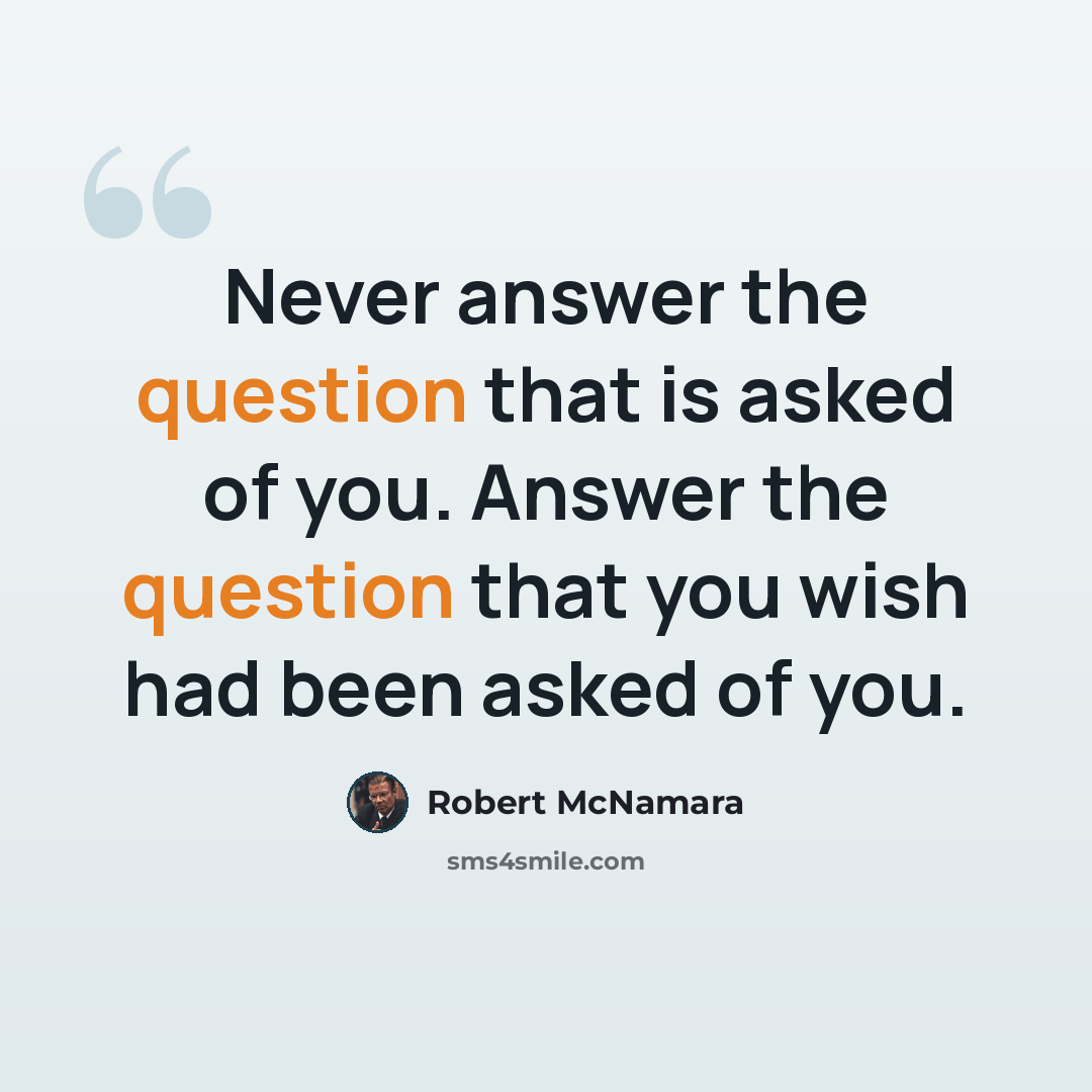 “Never answer the question that is asked of you. Answer the question that you wish had been asked of you.” quote by Robert McNamara