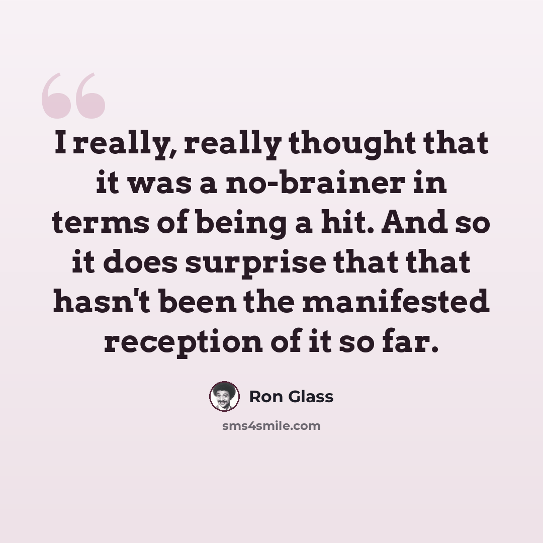 “I really, really thought that it was a no-brainer in terms of being a hit. And so it does surprise that that hasn't been the manifested reception of it so far.” quote by Ron Glass