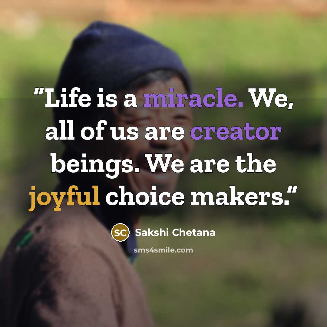 “Life is a miracle. We, all of us are creator beings. We are the joyful choice makers.” quote by Sakshi Chetana