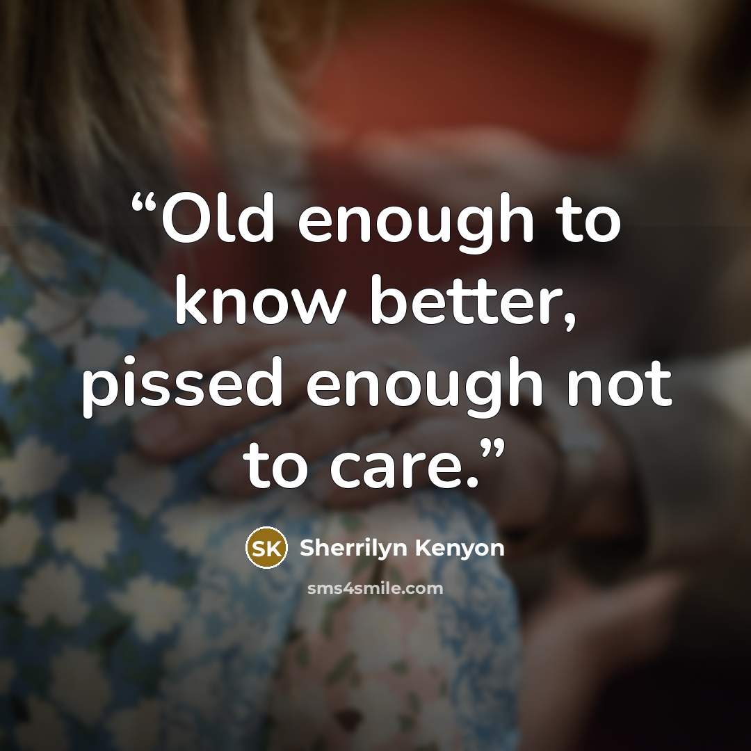 “Old enough to know better, pissed enough not to care.” quote by Sherrilyn Kenyon