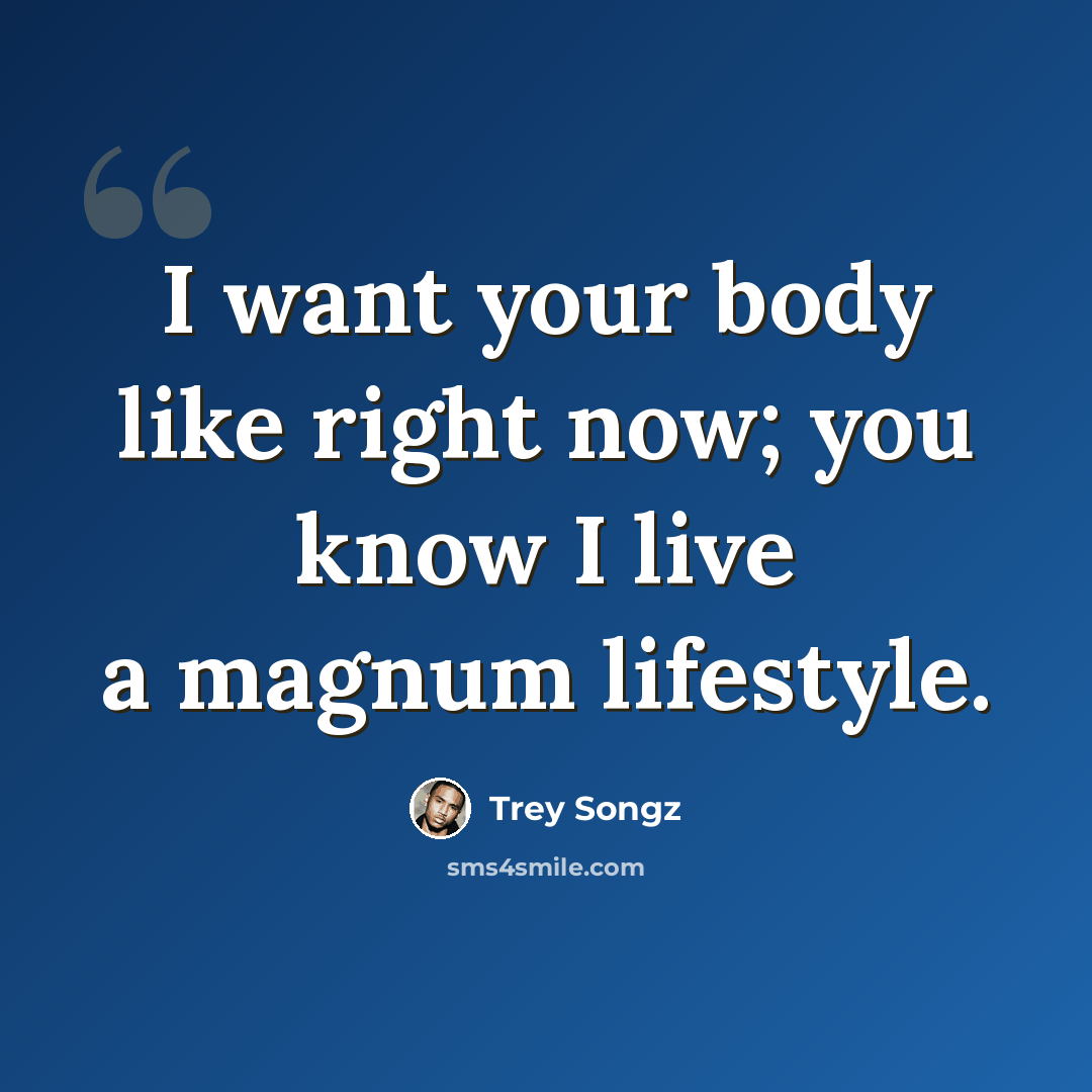 “I want your body like right now; you know I live a magnum lifestyle.” quote by Trey Songz