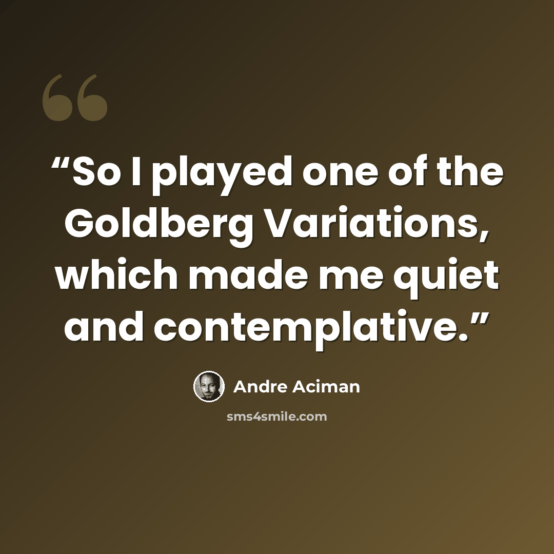 “So I played one of the Goldberg Variations, which made me quiet and contemplative.” quote by André Aciman