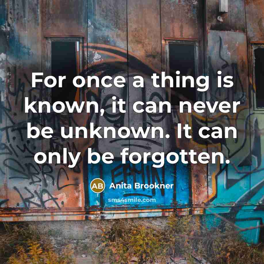 “For once a thing is known, it can never be unknown. It can only be forgotten.” quote by Anita Brookner