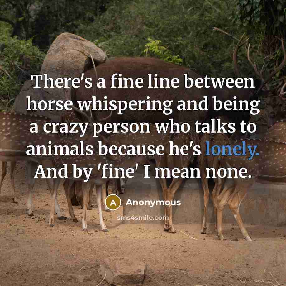 “There's a fine line between horse whispering and being a crazy person who talks to animals because he's lonely. And by 'fine' I mean none.” quote by Anonymous