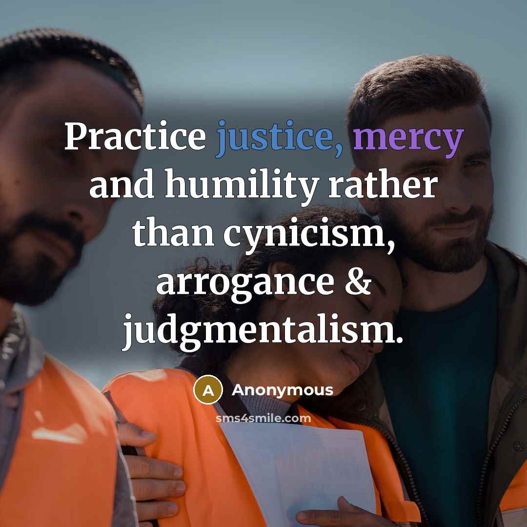 “Practice justice, mercy and humility rather than cynicism, arrogance & judgmentalism.” quote by Anonymous