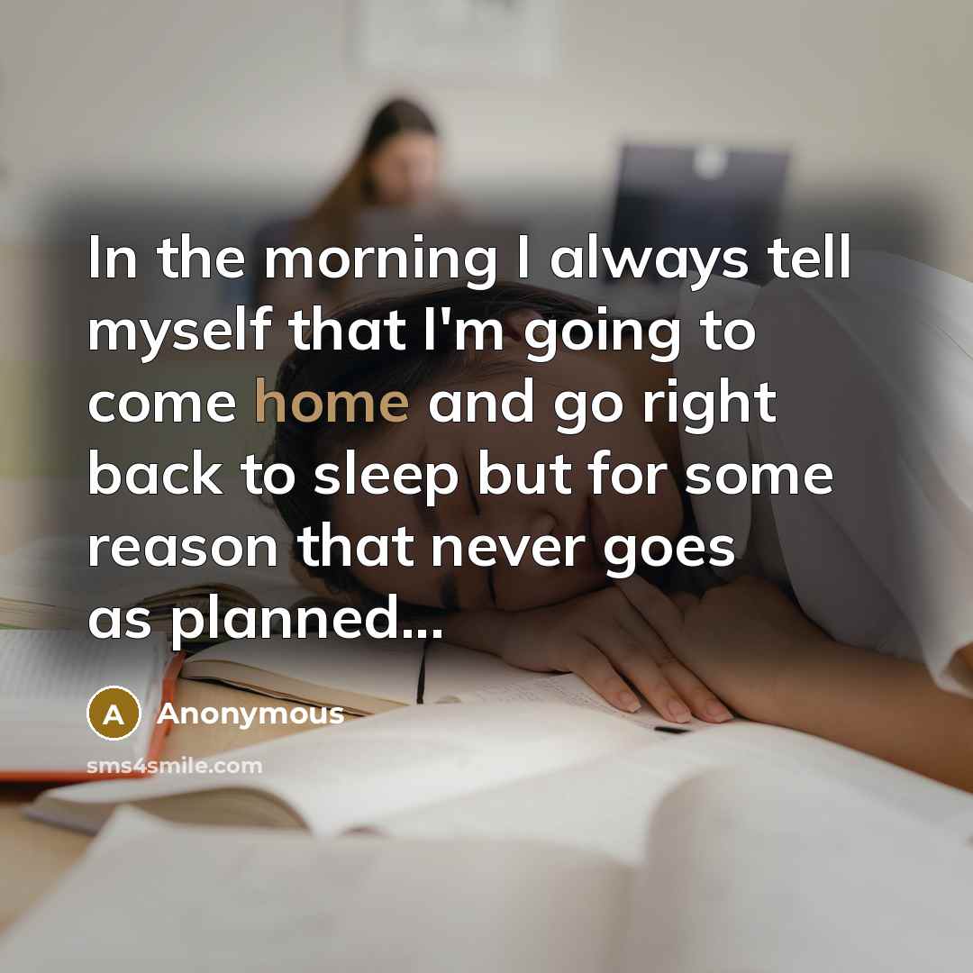 “In the morning I always tell myself that I'm going to come home and go right back to sleep but for some reason that never goes as planned...” quote by Anonymous