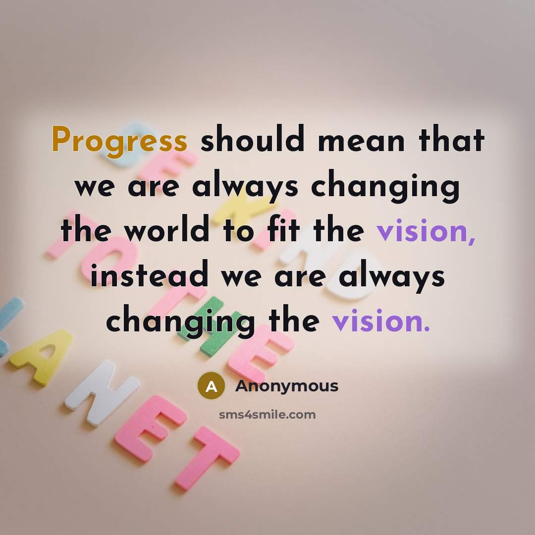 “Progress should mean that we are always changing the world to fit the vision, instead we are always changing the vision.” quote by Anonymous