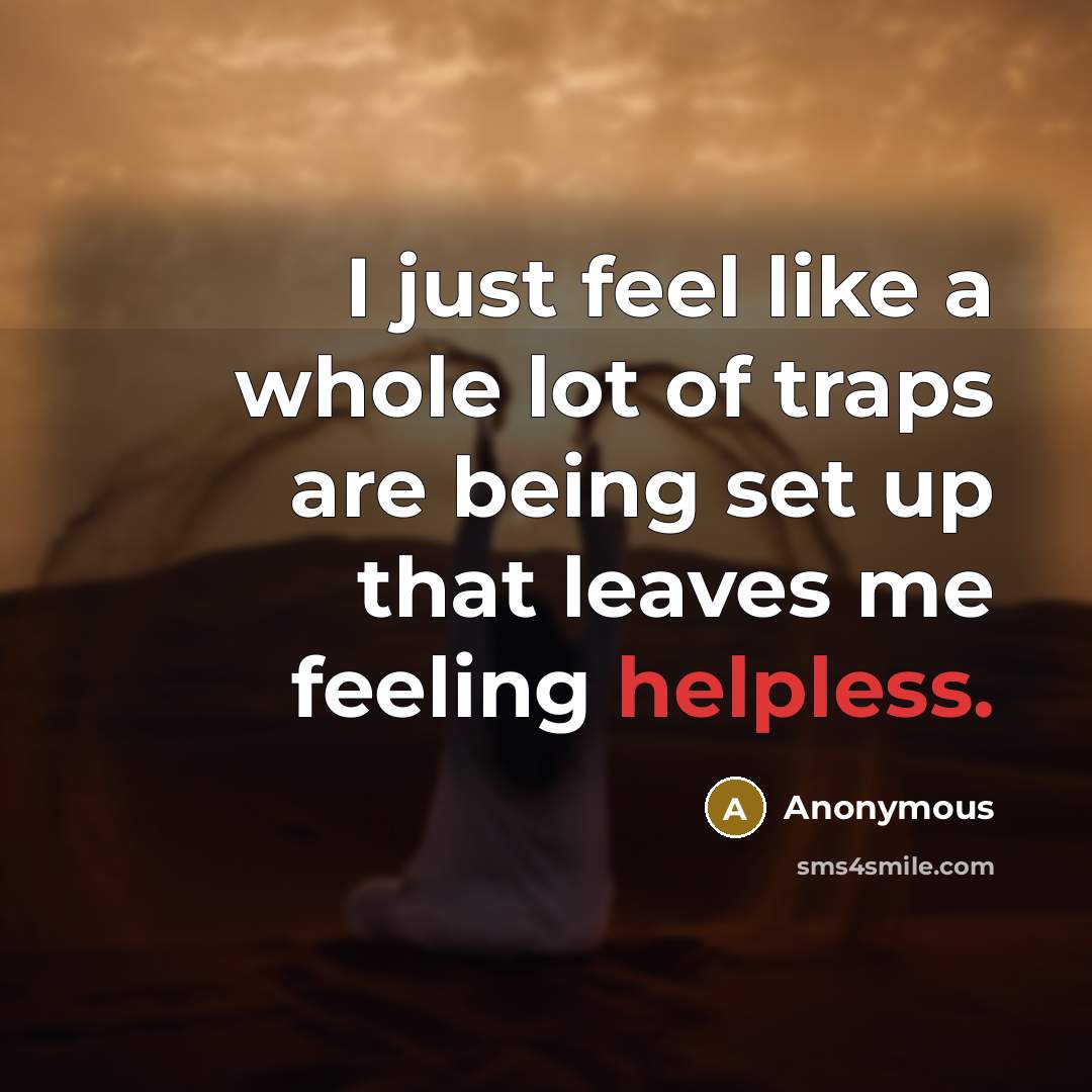 “I just feel like a whole lot of traps are being set up that leaves me feeling helpless.” quote by Anonymous