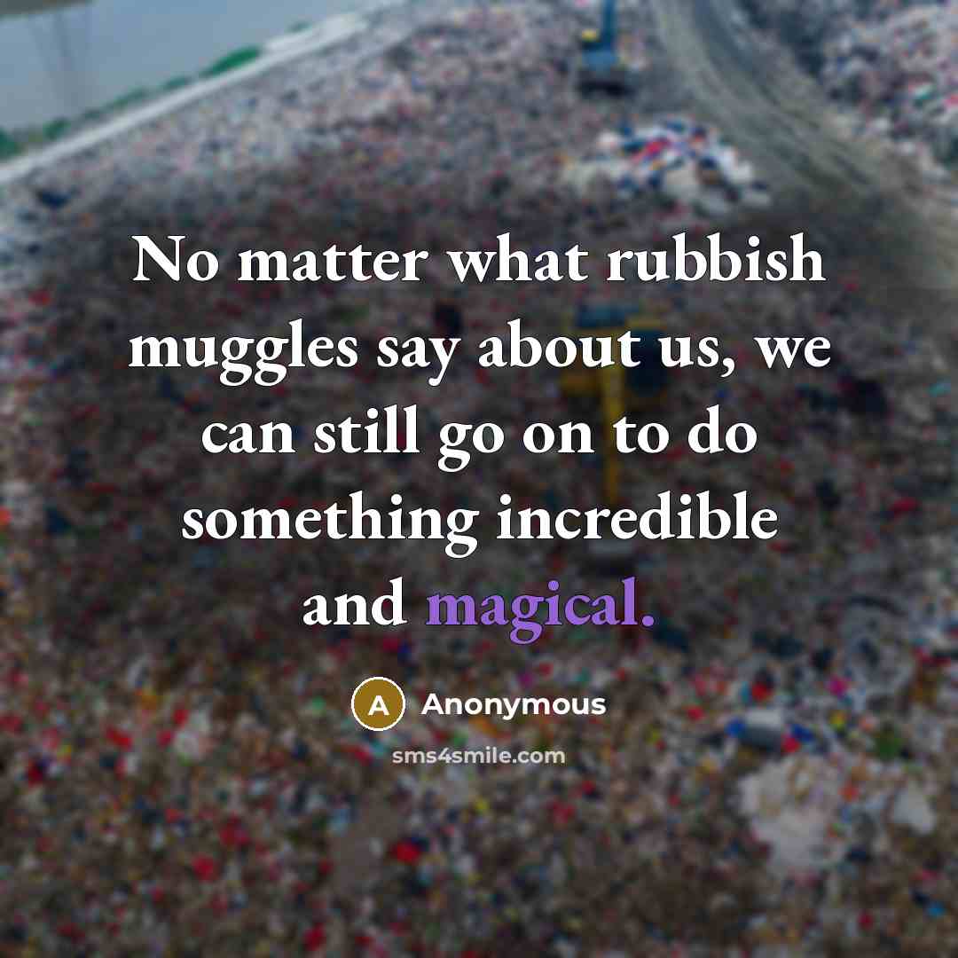 “No matter what rubbish muggles say about us, we can still go on to do something incredible and magical.” quote by Anonymous