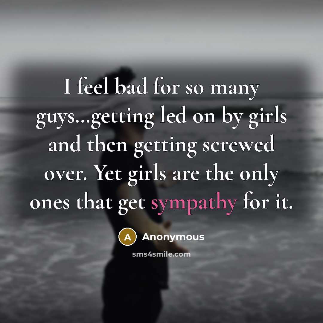 “I feel bad for so many guys…getting led on by girls and then getting screwed over. Yet girls are the only ones that get sympathy for it.” quote by Anonymous