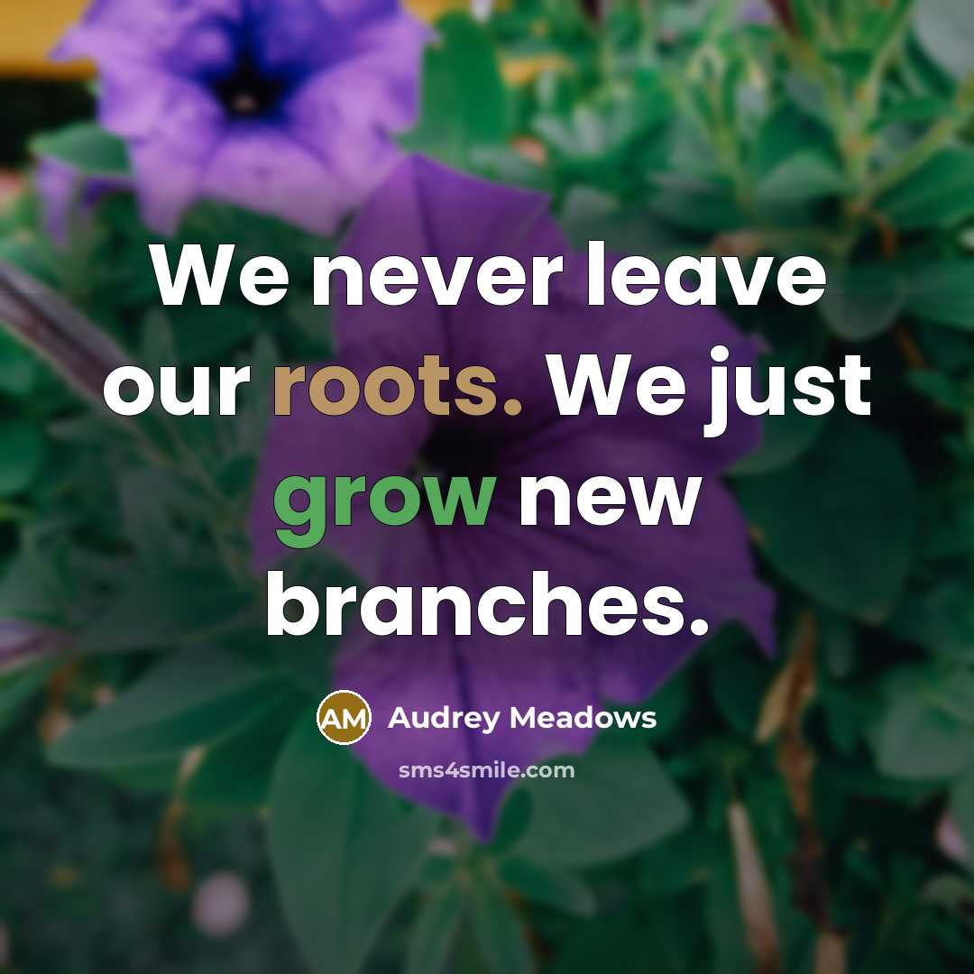 “We never leave our roots. We just grow new branches.” quote by Audrey Meadows