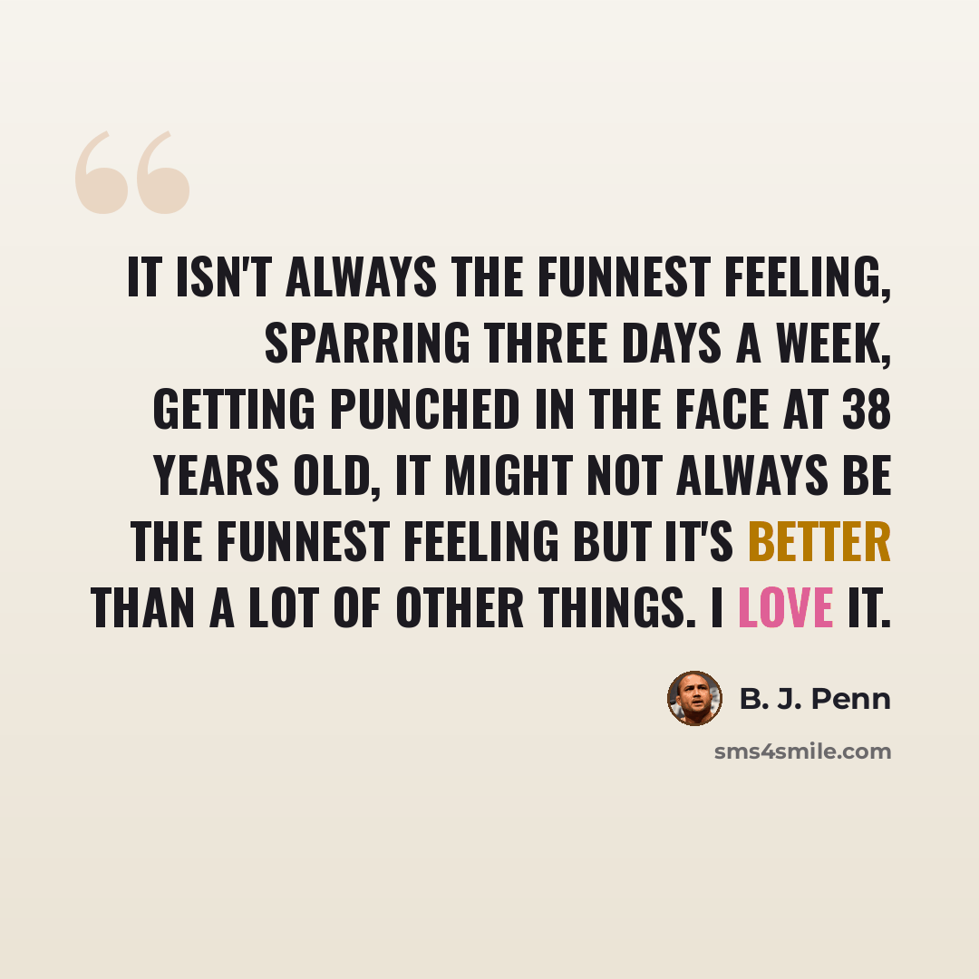 “It isn't always the funnest feeling, sparring three days a week, getting punched in the face at 38 years old, it might not always be the funnest feeling but it's better than a lot of other things. I love it.” quote by B. J. Penn