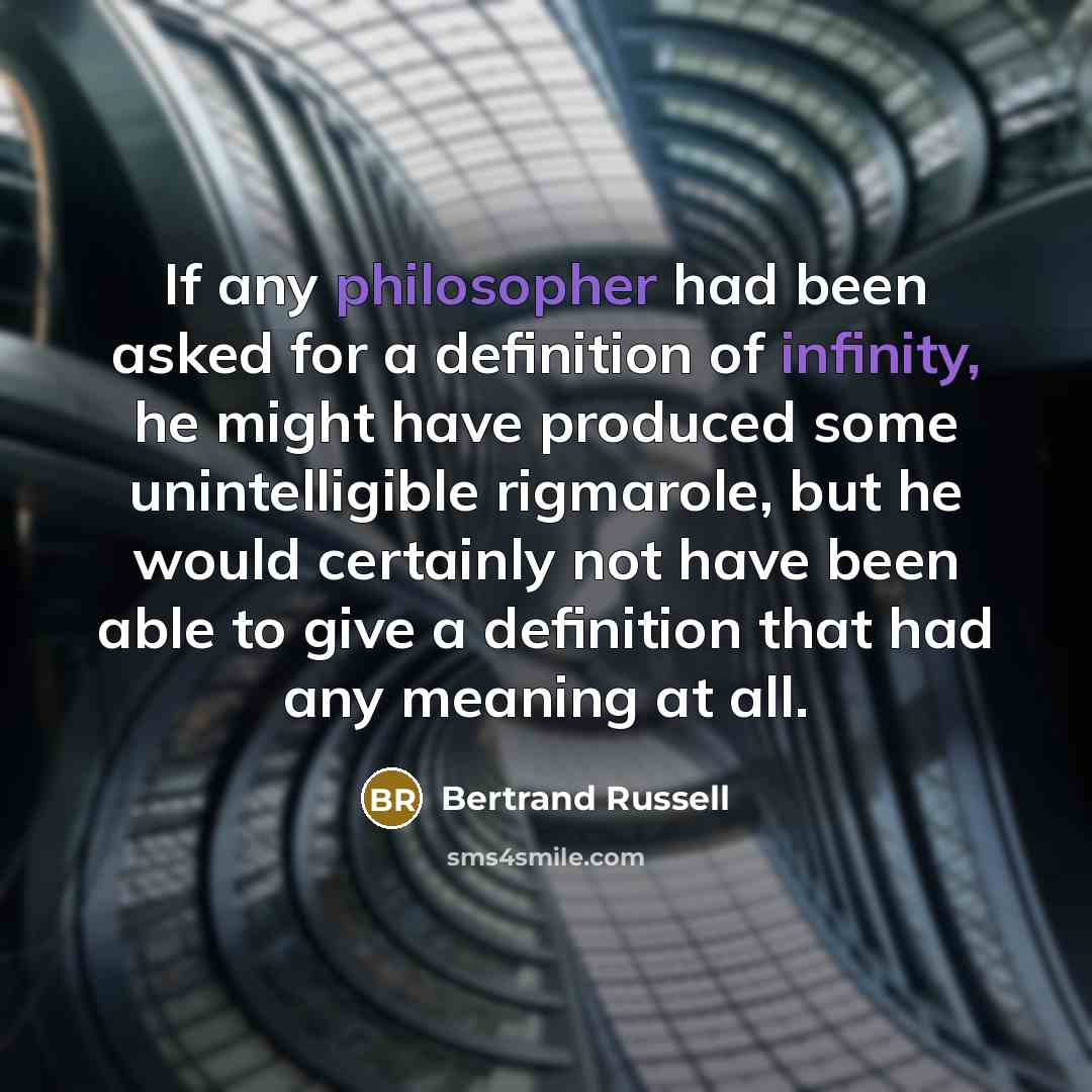 “If any philosopher had been asked for a definition of infinity, he might have produced some unintelligible rigmarole, but he would certainly not have been able to give a definition that had any meaning at all.” quote by Bertrand Russell