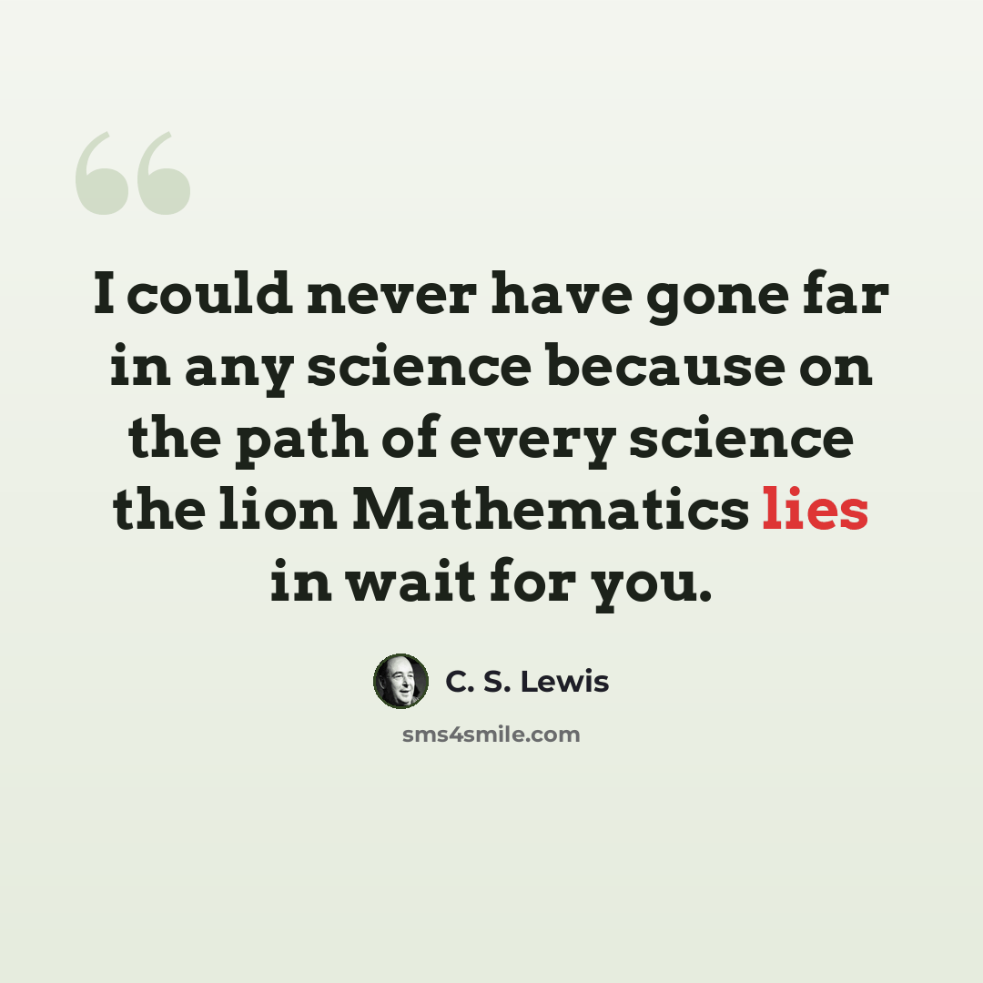 “I could never have gone far in any science because on the path of every science the lion Mathematics lies in wait for you.” quote by C. S. Lewis