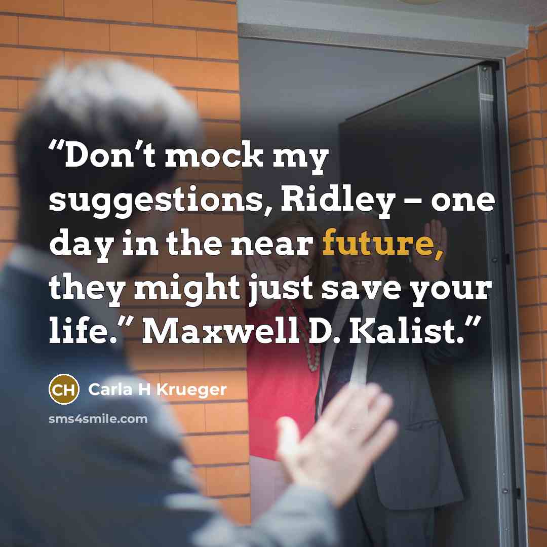 “Don’t mock my suggestions, Ridley – one day in the near future, they might just save your life.” Maxwell D. Kalist.” quote by Carla H Krueger
