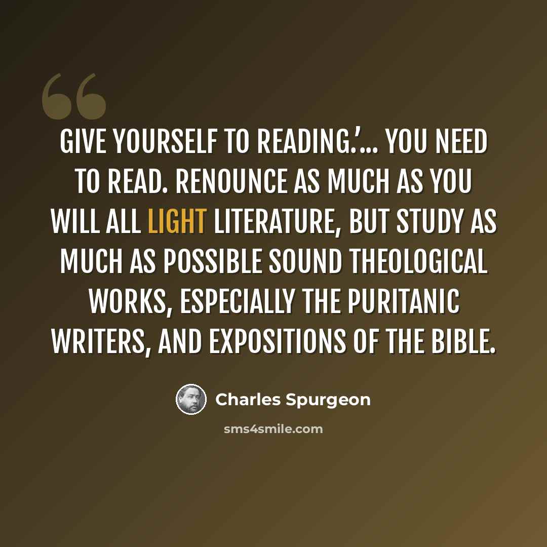 “Give yourself to reading.’... You need to read. Renounce as much as you will all light literature, but study as much as possible sound theological works, especially the Puritanic writers, and expositions of the Bible.” quote by Charles Spurgeon