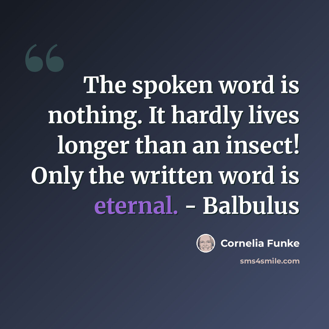 “The spoken word is nothing. It hardly lives longer than an insect! Only the written word is eternal. - Balbulus” quote by Cornelia Funke