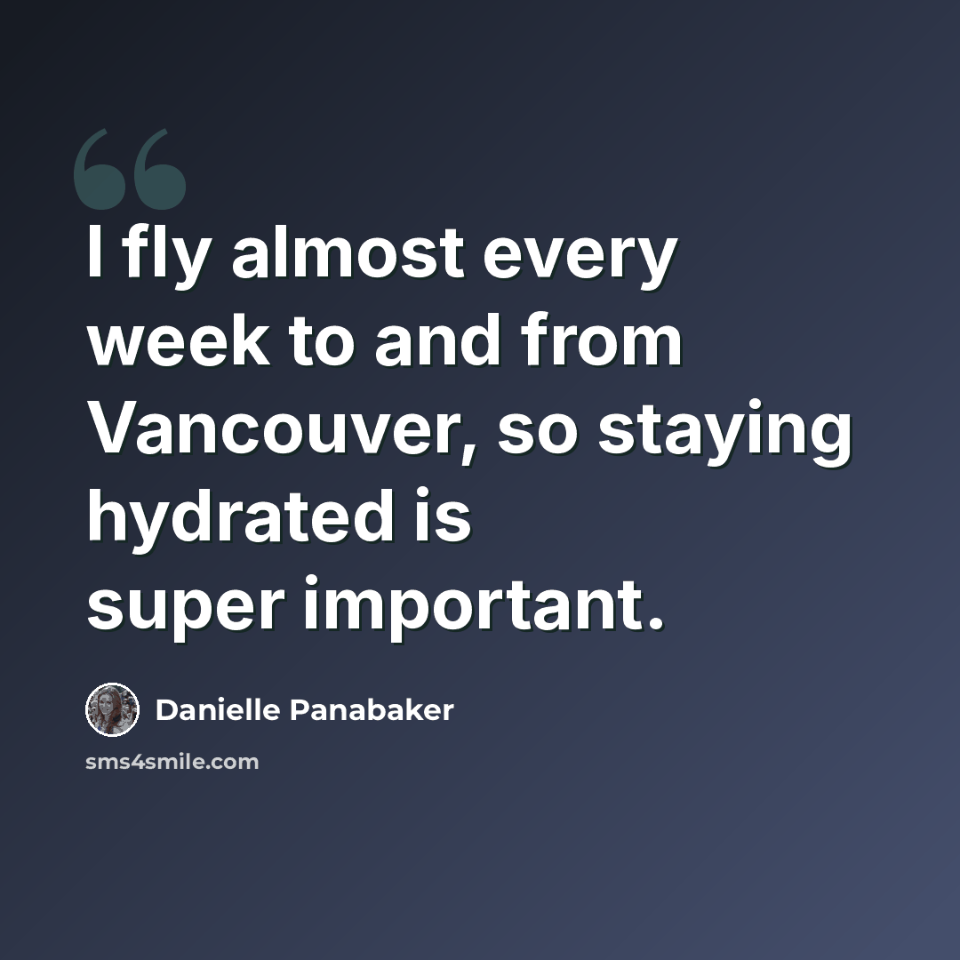 “I fly almost every week to and from Vancouver, so staying hydrated is super important.” quote by Danielle Panabaker